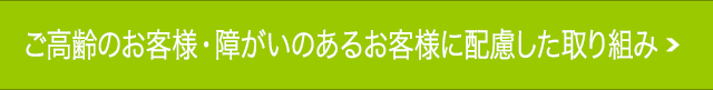 ご高齢のお客様・障がいのあるお客様に配慮した取り組み